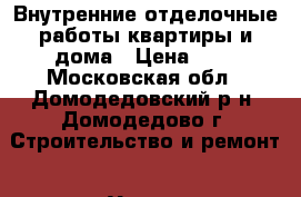 Внутренние отделочные работы квартиры и дома › Цена ­ 1 - Московская обл., Домодедовский р-н, Домодедово г. Строительство и ремонт » Услуги   